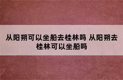 从阳朔可以坐船去桂林吗 从阳朔去桂林可以坐船吗